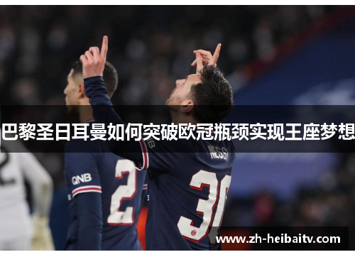 巴黎圣日耳曼如何突破欧冠瓶颈实现王座梦想 巴黎圣日耳曼如何突破欧冠瓶颈实现王座梦想