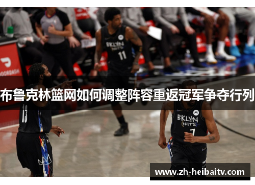 布鲁克林篮网如何调整阵容重返冠军争夺行列 布鲁克林篮网如何调整阵容重返冠军争夺行列
