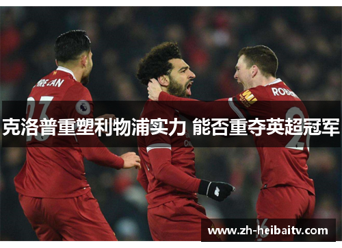 克洛普重塑利物浦实力 能否重夺英超冠军 克洛普重塑利物浦实力 能否重夺英超冠军