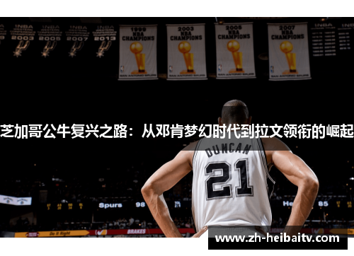 芝加哥公牛复兴之路:从邓肯梦幻时代到拉文领衔的崛起 芝加哥公牛复兴之路:从邓肯梦幻时代到拉文领衔的崛起
