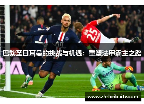 巴黎圣日耳曼的挑战与机遇：重塑法甲霸主之路