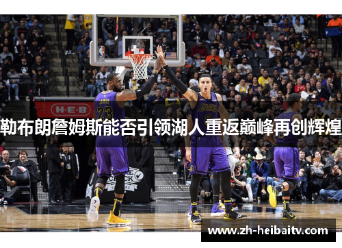 勒布朗詹姆斯能否引领湖人重返巅峰再创辉煌 勒布朗詹姆斯能否引领湖人重返巅峰再创辉煌