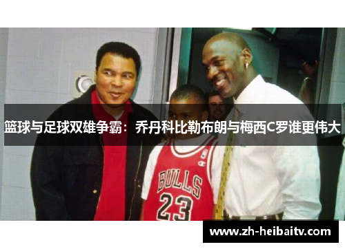 篮球与足球双雄争霸:乔丹科比勒布朗与梅西C罗谁更伟大 篮球与足球双雄争霸:乔丹科比勒布朗与梅西C罗谁更伟大