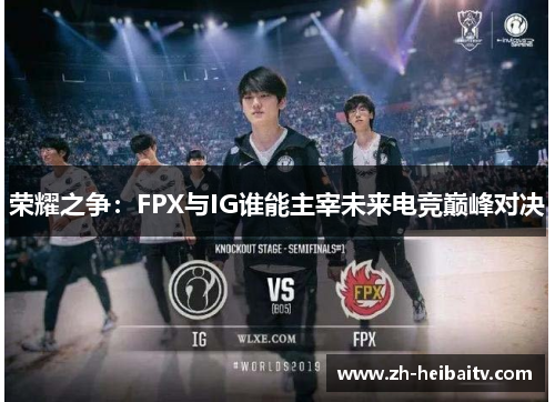 荣耀之争:FPX与IG谁能主宰未来电竞巅峰对决 荣耀之争:FPX与IG谁能主宰未来电竞巅峰对决