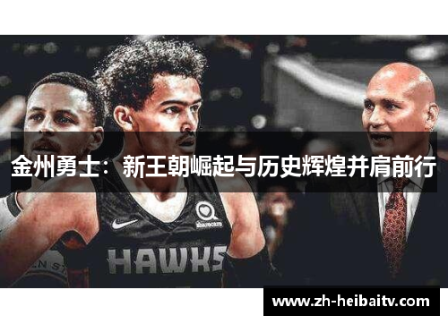 金州勇士:新王朝崛起与历史辉煌并肩前行 金州勇士:新王朝崛起与历史辉煌并肩前行