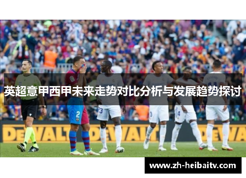 英超意甲西甲未来走势对比分析与发展趋势探讨 英超意甲西甲未来走势对比分析与发展趋势探讨