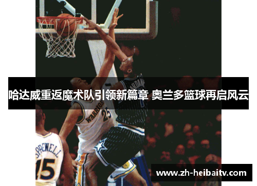 哈达威重返魔术队引领新篇章 奥兰多篮球再启风云 哈达威重返魔术队引领新篇章 奥兰多篮球再启风云