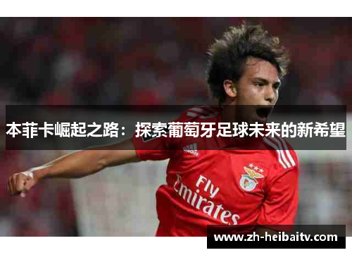本菲卡崛起之路:探索葡萄牙足球未来的新希望 本菲卡崛起之路:探索葡萄牙足球未来的新希望
