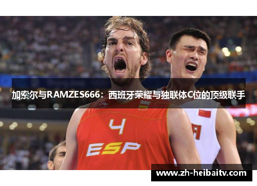 加索尔与RAMZES666:西班牙荣耀与独联体C位的顶级联手 加索尔与RAMZES666:西班牙荣耀与独联体C位的顶级联手