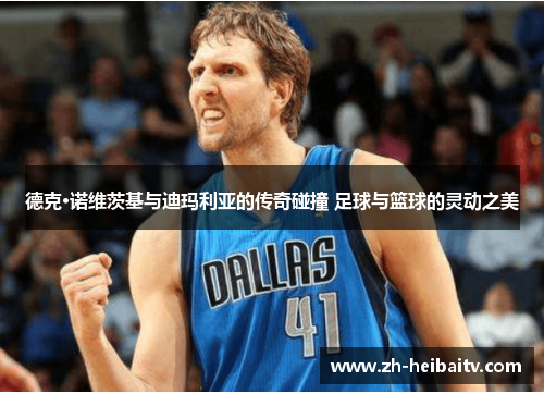 德克·诺维茨基与迪玛利亚的传奇碰撞 足球与篮球的灵动之美 德克·诺维茨基与迪玛利亚的传奇碰撞 足球与篮球的灵动之美