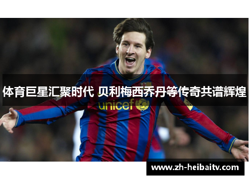 体育巨星汇聚时代 贝利梅西乔丹等传奇共谱辉煌