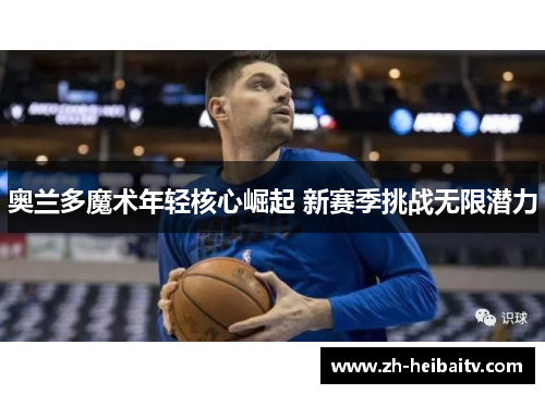 奥兰多魔术年轻核心崛起 新赛季挑战无限潜力 奥兰多魔术年轻核心崛起 新赛季挑战无限潜力