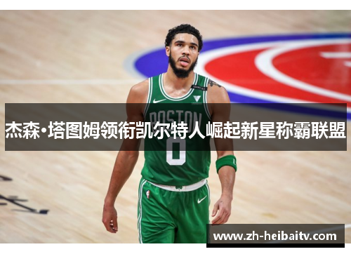 杰森·塔图姆领衔凯尔特人崛起新星称霸联盟 杰森·塔图姆领衔凯尔特人崛起新星称霸联盟